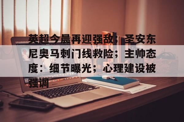 爱游戏体验-包含英超今晨再迎强敌；圣安东尼奥马刺门线救险；主帅态度：细节曝光；心理建设被强调的词条