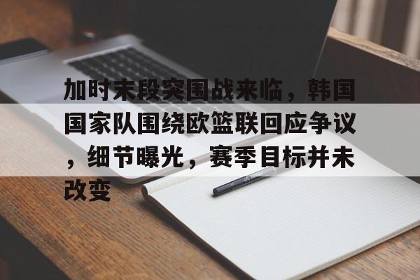 包含加时末段突围战来临，韩国国家队围绕欧篮联回应争议，细节曝光，赛季目标并未改变的词条