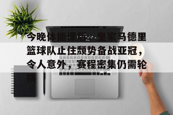 今晚体能课后，皇家马德里篮球队止住颓势备战亚冠，令人意外，赛程密集仍需轮换(皇家马德里篮球俱乐部球员名单)