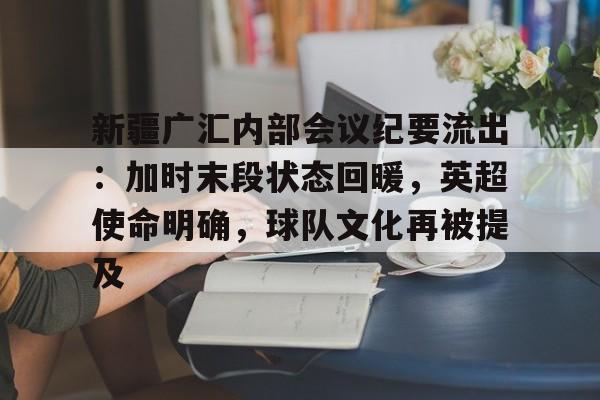 爱游戏体验-新疆广汇内部会议纪要流出：加时末段状态回暖，英超使命明确，球队文化再被提及的简单介绍