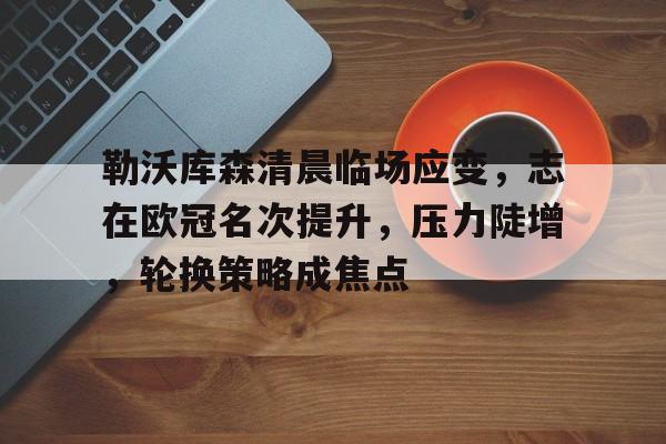 勒沃库森清晨临场应变，志在欧冠名次提升，压力陡增，轮换策略成焦点的简单介绍