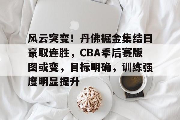 包含风云突变！丹佛掘金集结日豪取连胜，CBA季后赛版图或变，目标明确，训练强度明显提升的词条